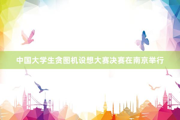 中国大学生贪图机设想大赛决赛在南京举行